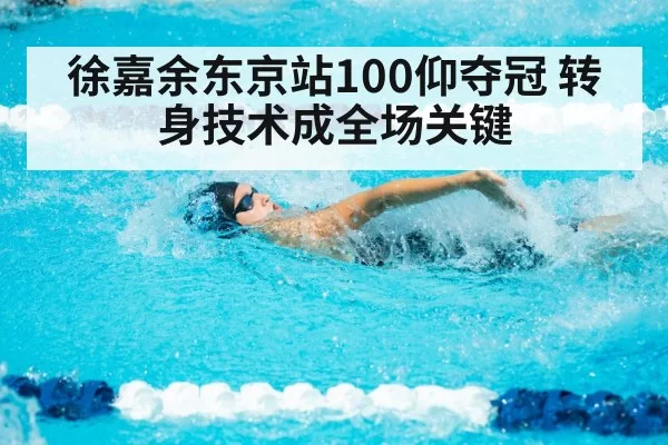 徐嘉余东京站100仰夺冠 转身技术成全场关键