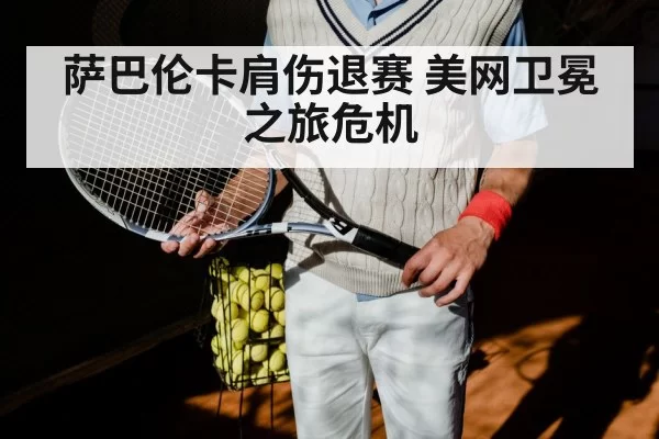 萨巴伦卡肩伤退赛 美网卫冕之旅危机
