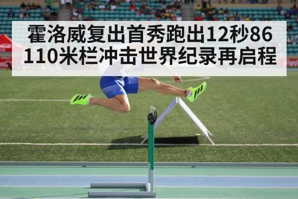 霍洛威复出首秀跑出12秒86 110米栏冲击世界纪录再启程