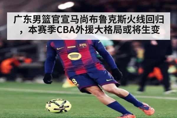 广东男篮官宣马尚布鲁克斯火线回归，本赛季CBA外援大格局或将生变