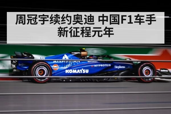 周冠宇续约奥迪 中国F1车手新征程元年