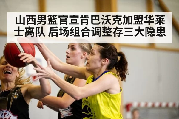 山西男篮官宣肯巴沃克加盟华莱士离队 后场组合调整存三大隐患