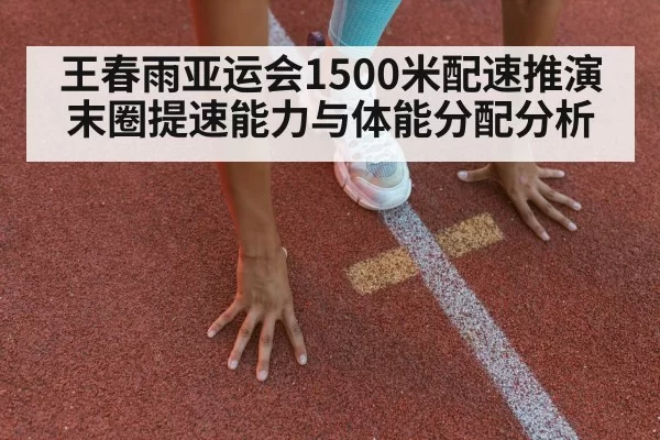 王春雨亚运会1500米配速推演 末圈提速能力与体能分配分析